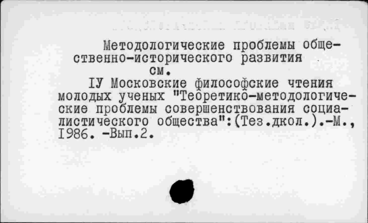 ﻿Методологические проблемы общественно-исторического развития см.
1У Московские философские чтения молодых ученых ’’Теоретико-методологические проблемы совершенствования социалистического общества”:(Тез.дкол.).-М., 1986. -Вып.2.